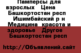 Памперсы для взрослых › Цена ­ 600 - Башкортостан респ., Ишимбайский р-н Медицина, красота и здоровье » Другое   . Башкортостан респ.